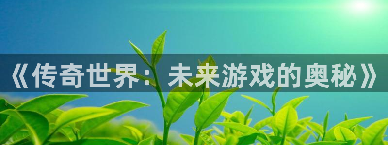 极悦娱乐咨询：《传奇世界：未来游戏的奥秘》
