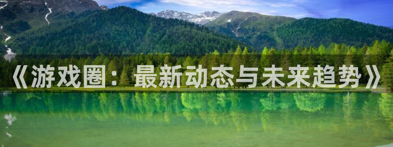 极悦娱乐2首页登录：《游戏圈：最新动态与未来趋势》