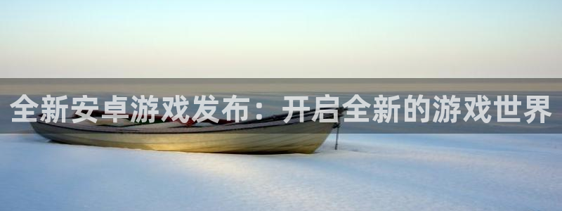 极悦娱乐网址注册：全新安卓游戏发布：开启全新的游戏世界
