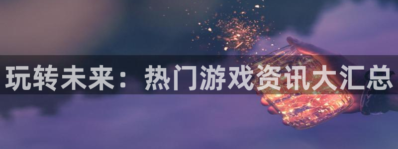 极悦娱乐app下载|下载地址：玩转未来：热门游戏资讯大汇总