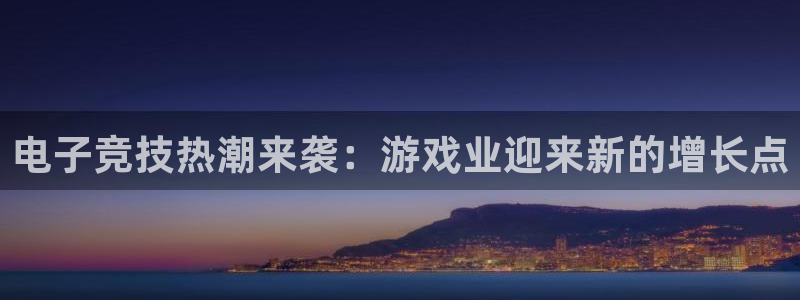 极悦娱乐登陆：电子竞技热潮来袭：游戏业迎来新的增长点