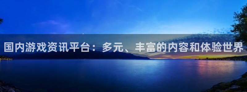 极悦娱乐平台官方网站：国内游戏资讯平台：多元、丰富的内容和体