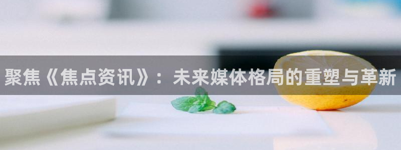极悦娱乐2登录：聚焦《焦点资讯》：未来媒体格局的重塑与革新