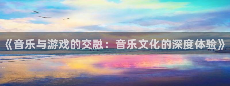 极悦娱乐平台官网入口：《音乐与游戏的交融：音乐文化的深度体验