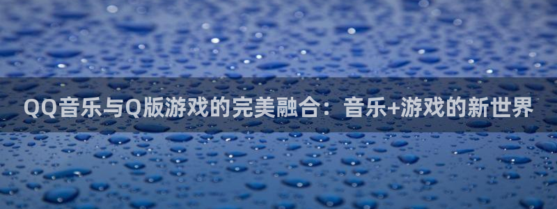 极悦娱乐注册官方登录app：QQ音乐与Q版游戏的完美融合：音