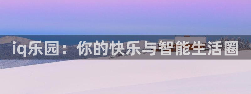 极悦娱乐娱乐：iq乐园：你的快乐与智能生活圈