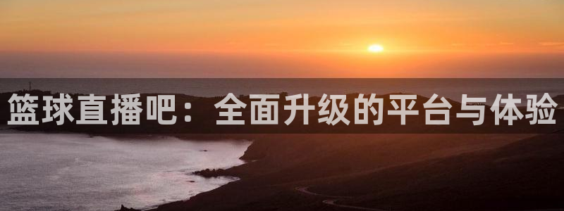jrkan视频直播nba：篮球直播吧：全面升级的平台与体验